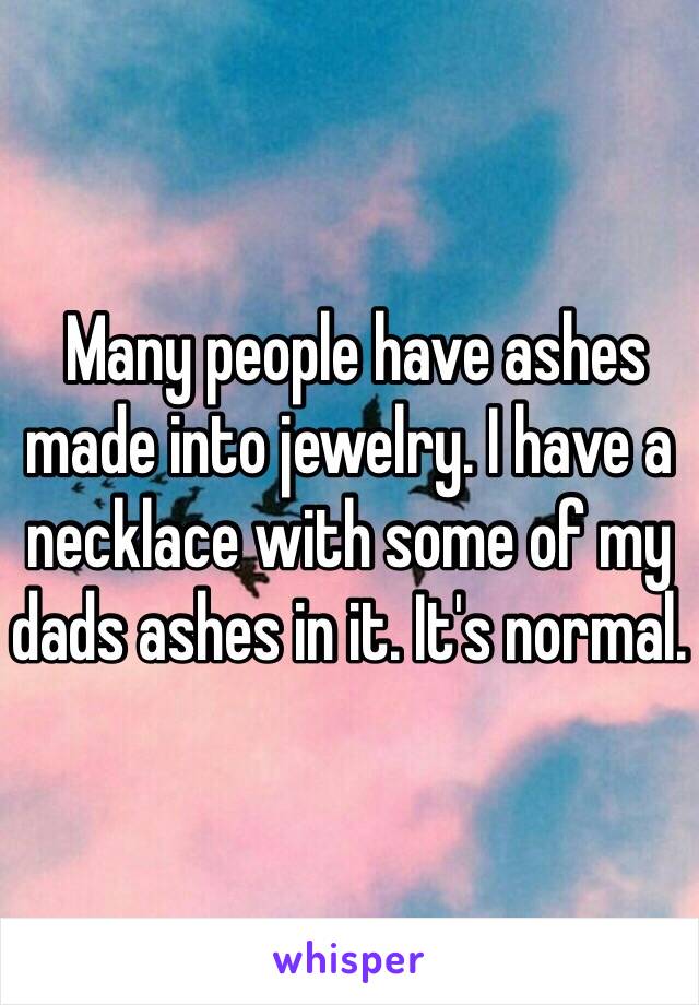  Many people have ashes made into jewelry. I have a necklace with some of my dads ashes in it. It's normal. 