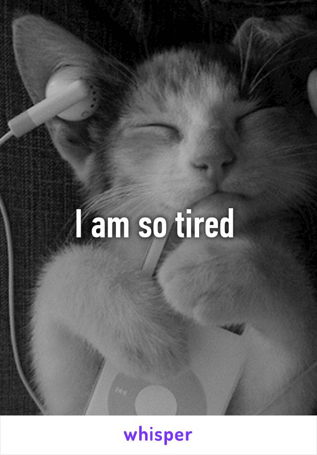 I am so tired 