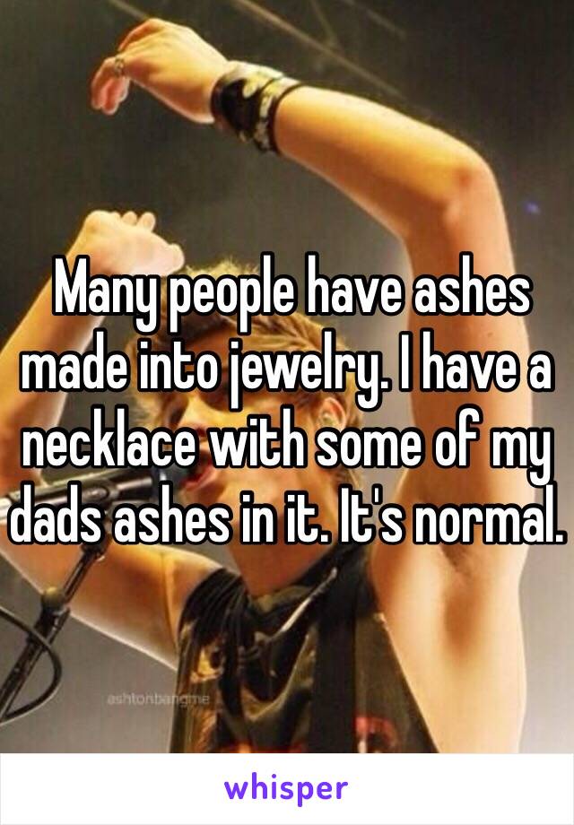  Many people have ashes made into jewelry. I have a necklace with some of my dads ashes in it. It's normal. 