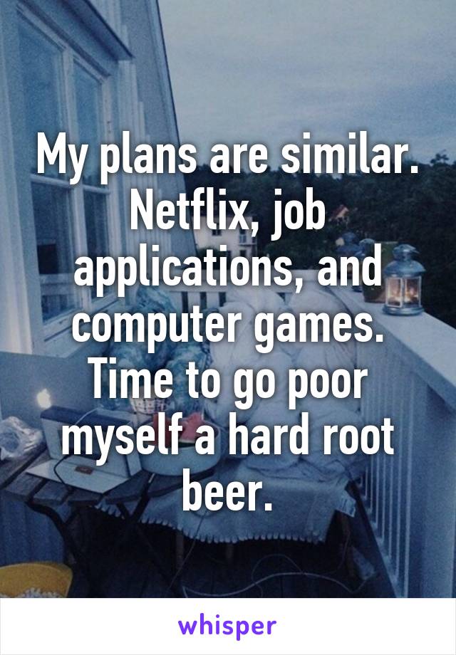 My plans are similar. Netflix, job applications, and computer games. Time to go poor myself a hard root beer.