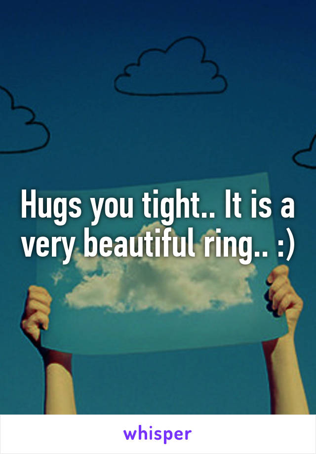 Hugs you tight.. It is a very beautiful ring.. :)