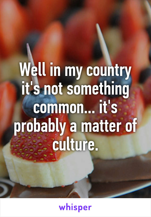 Well in my country it's not something common... it's probably a matter of culture.