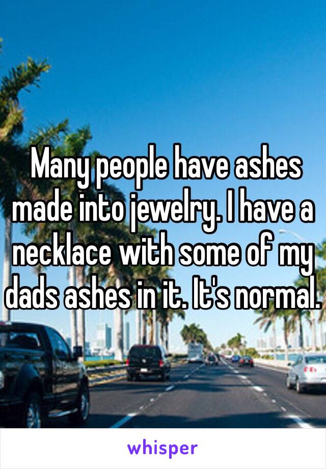  Many people have ashes made into jewelry. I have a necklace with some of my dads ashes in it. It's normal. 