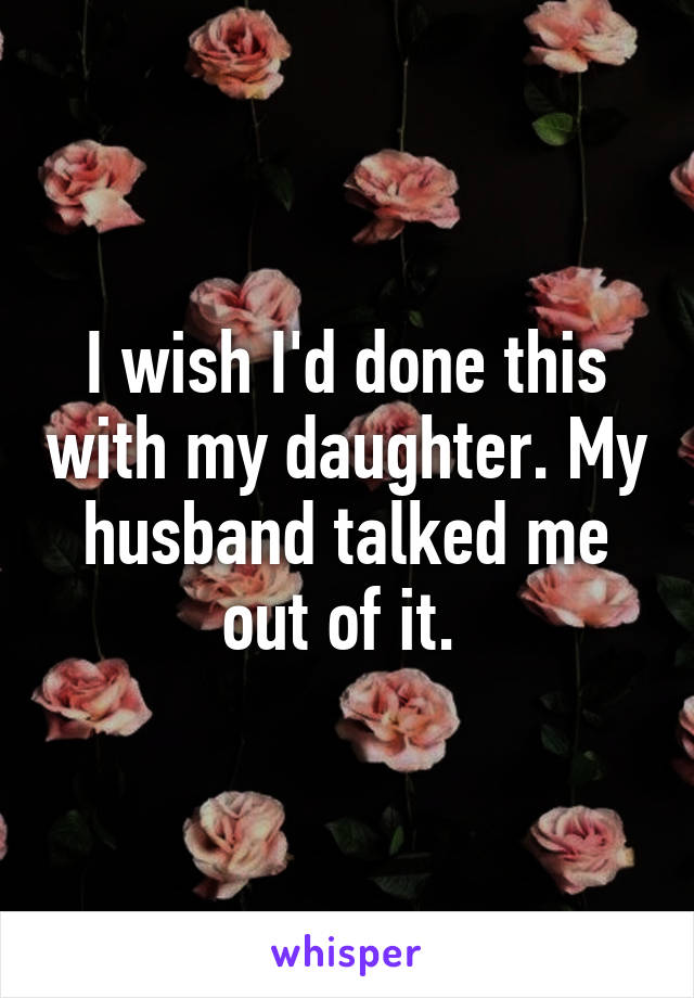 I wish I'd done this with my daughter. My husband talked me out of it. 