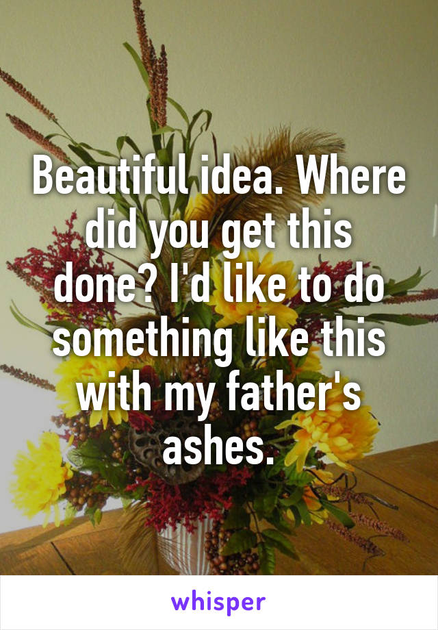 Beautiful idea. Where did you get this done? I'd like to do something like this with my father's ashes.