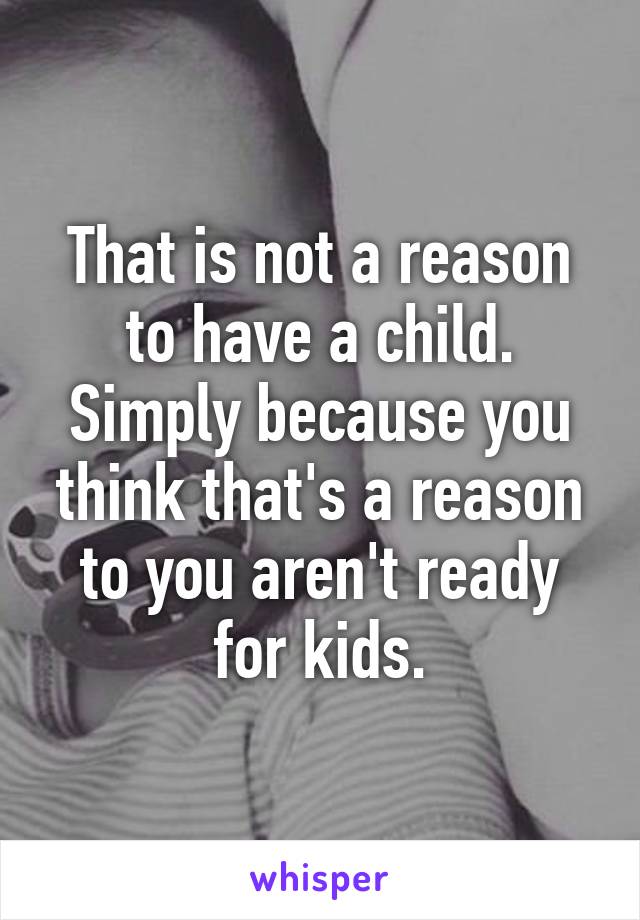 That is not a reason to have a child. Simply because you think that's a reason to you aren't ready for kids.