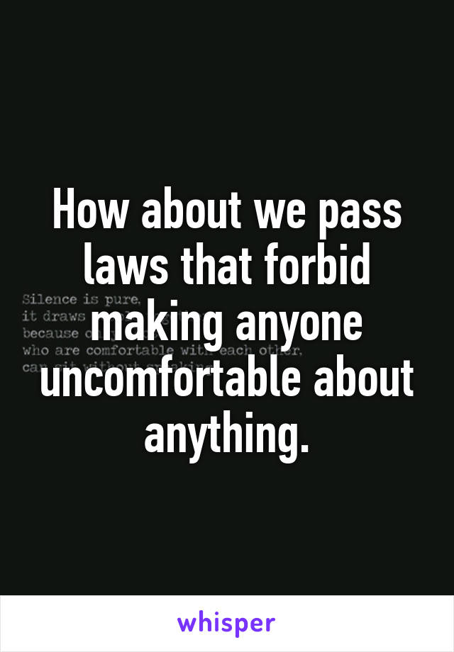 How about we pass laws that forbid making anyone uncomfortable about anything.