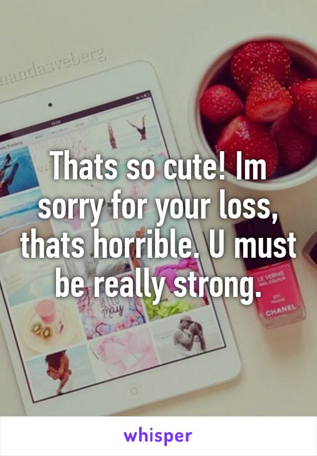 Thats so cute! Im sorry for your loss, thats horrible. U must be really strong.