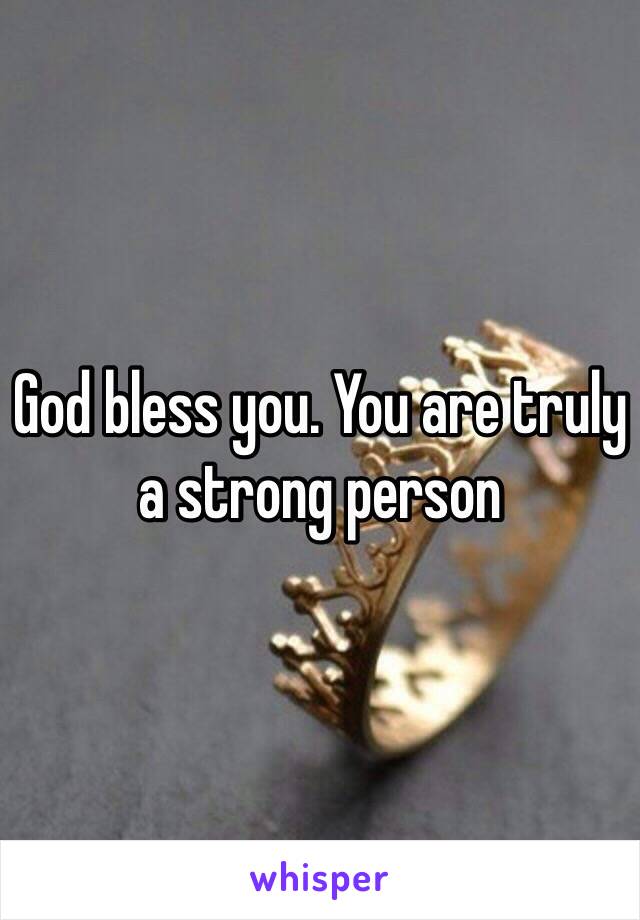 God bless you. You are truly a strong person 