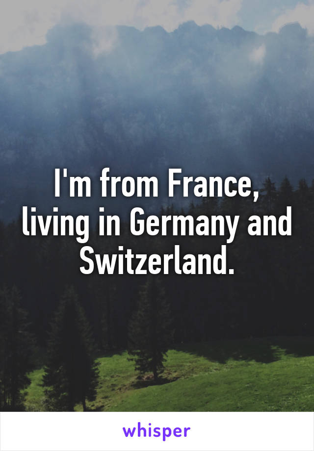 I'm from France, living in Germany and Switzerland.