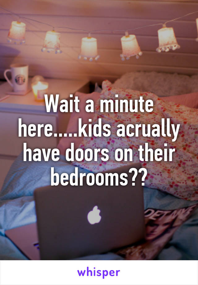 Wait a minute here.....kids acrually have doors on their bedrooms??