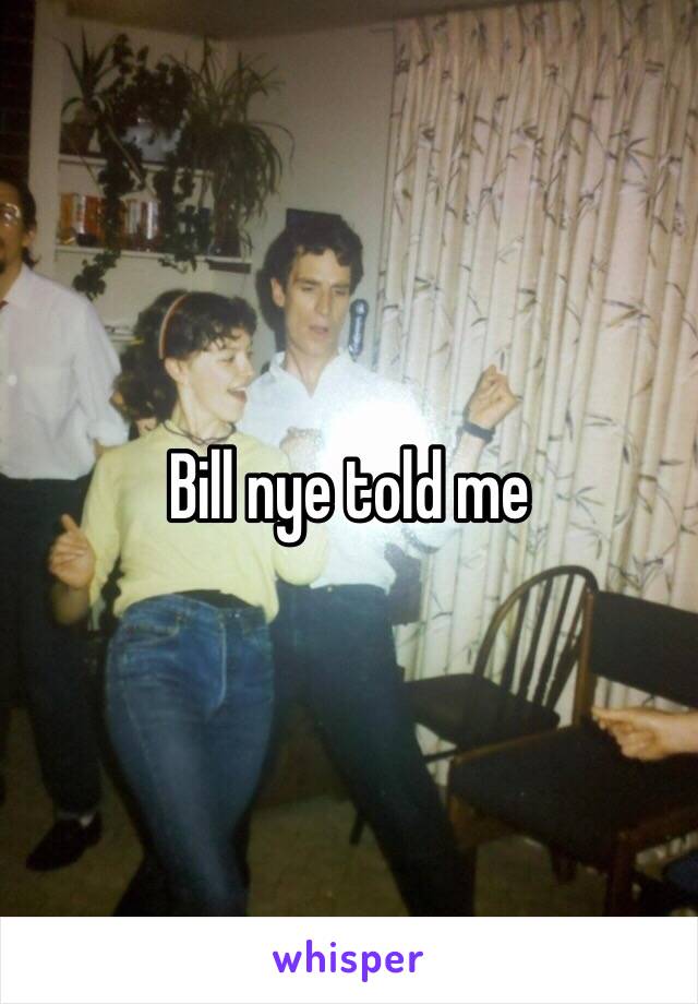 Bill nye told me 