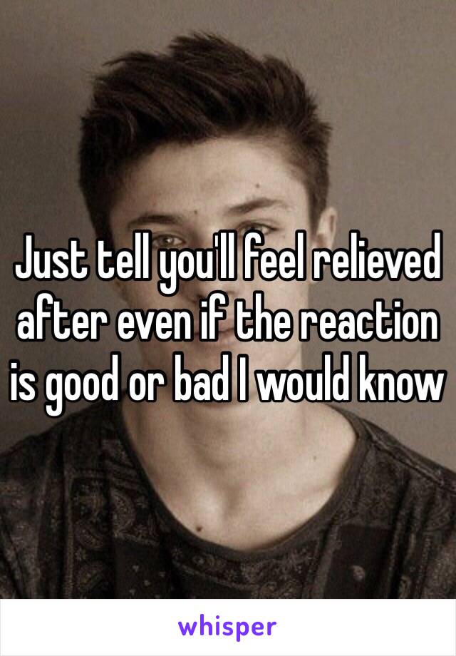 Just tell you'll feel relieved after even if the reaction is good or bad I would know 