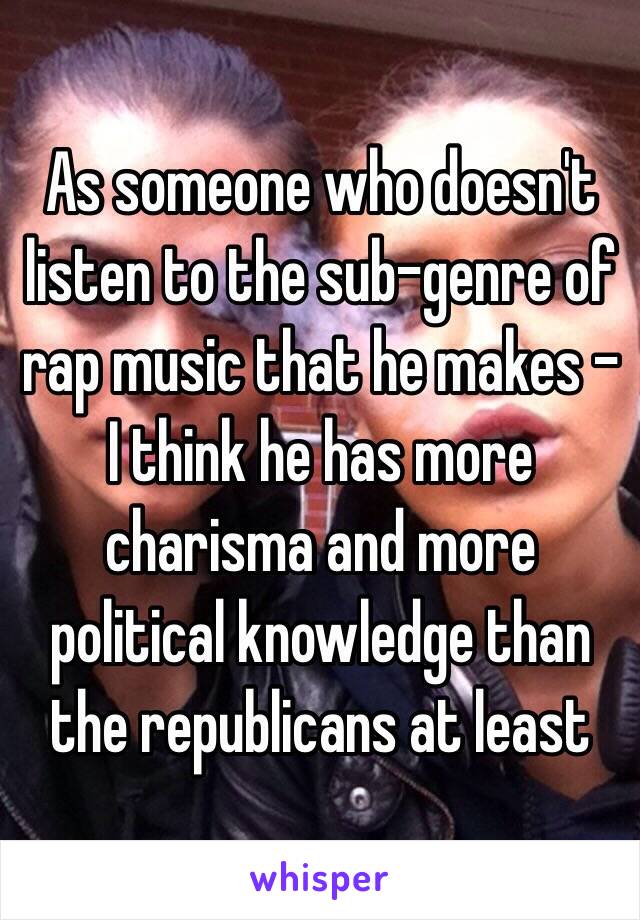 As someone who doesn't listen to the sub-genre of rap music that he makes - I think he has more charisma and more political knowledge than the republicans at least 