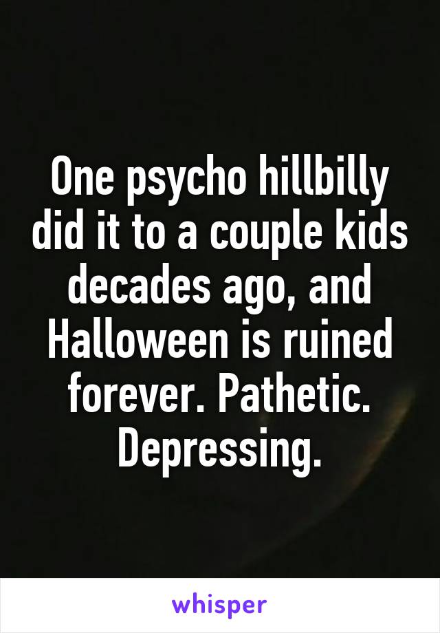 One psycho hillbilly did it to a couple kids decades ago, and Halloween is ruined forever. Pathetic. Depressing.