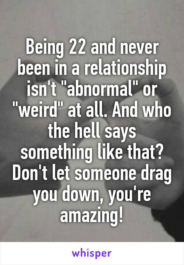 Being 22 and never been in a relationship isn't "abnormal" or "weird" at all. And who the hell says something like that? Don't let someone drag you down, you're amazing!