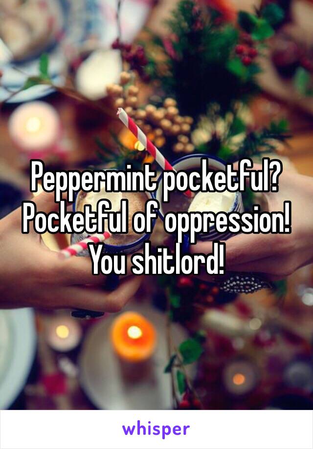 Peppermint pocketful? Pocketful of oppression! You shitlord! 