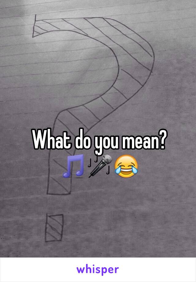 What do you mean? 🎵🎤😂