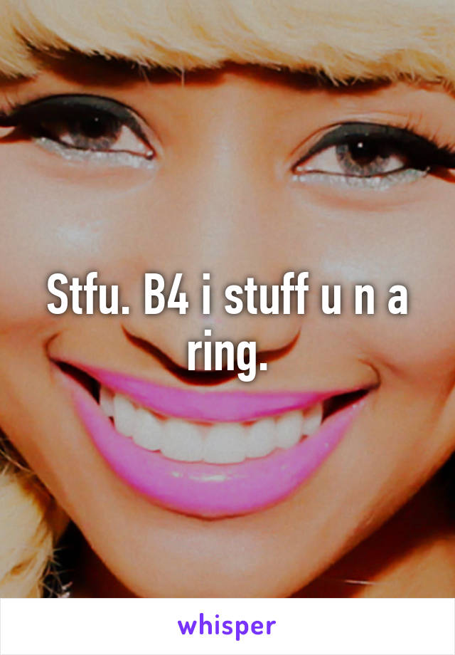 Stfu. B4 i stuff u n a ring.