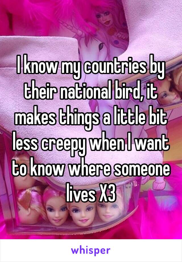 I know my countries by their national bird, it makes things a little bit less creepy when I want to know where someone lives X3