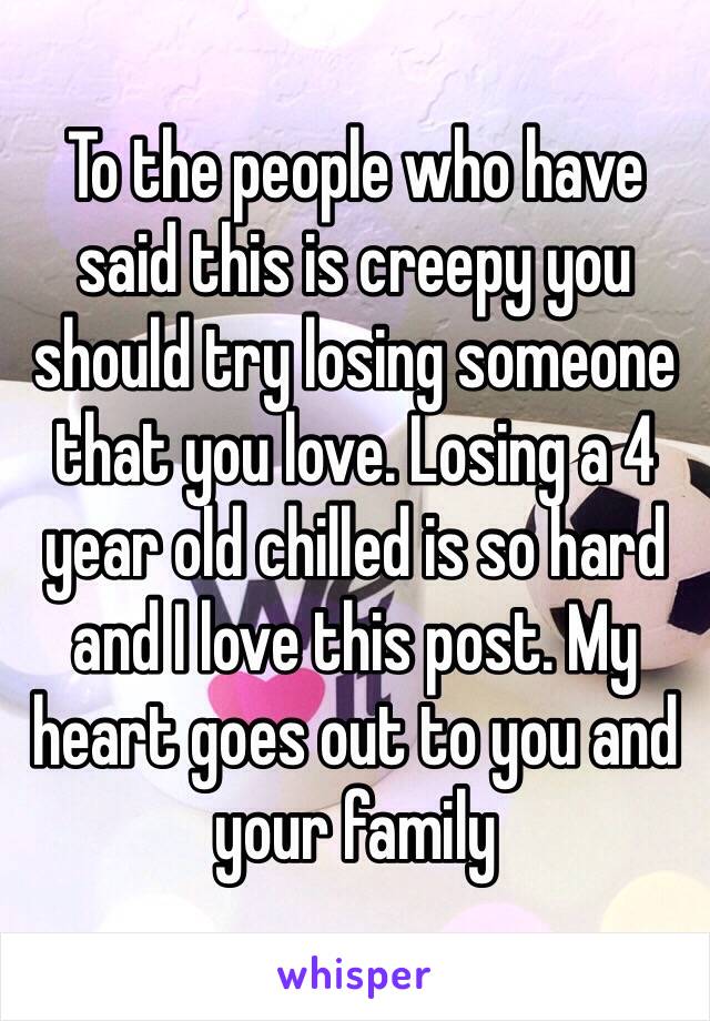 To the people who have said this is creepy you should try losing someone that you love. Losing a 4 year old chilled is so hard and I love this post. My heart goes out to you and your family 