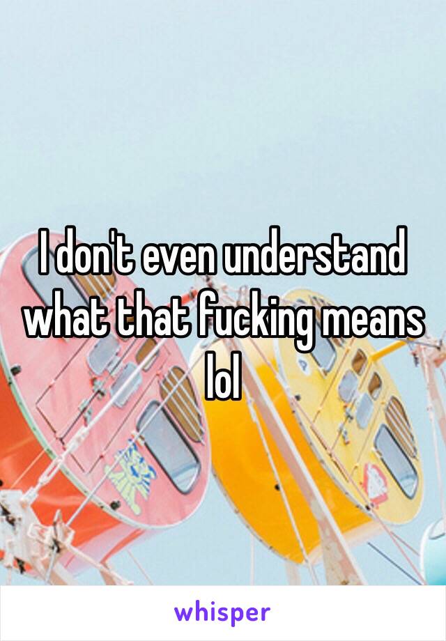 I don't even understand what that fucking means lol