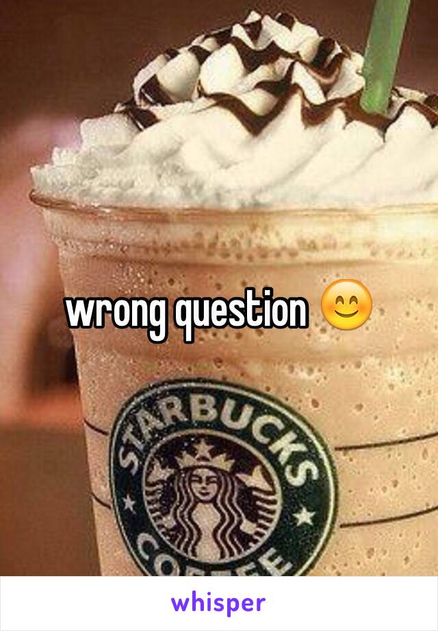 wrong question 😊