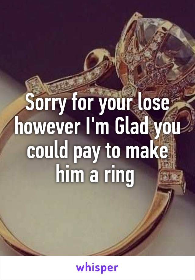 Sorry for your lose however I'm Glad you could pay to make him a ring 