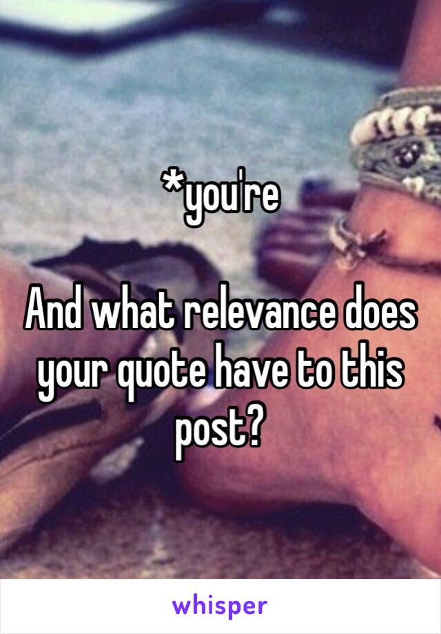 *you're

And what relevance does your quote have to this post? 