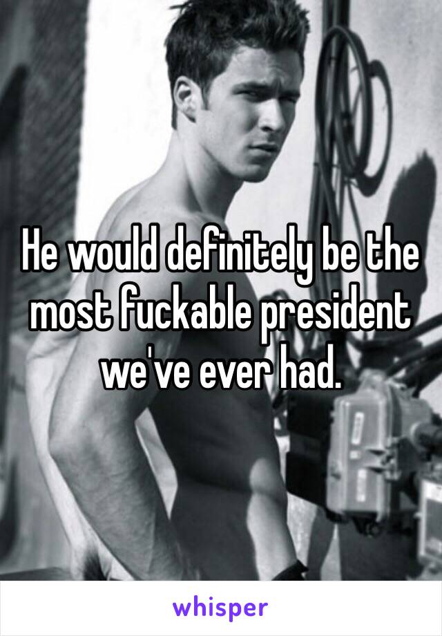 He would definitely be the most fuckable president we've ever had. 