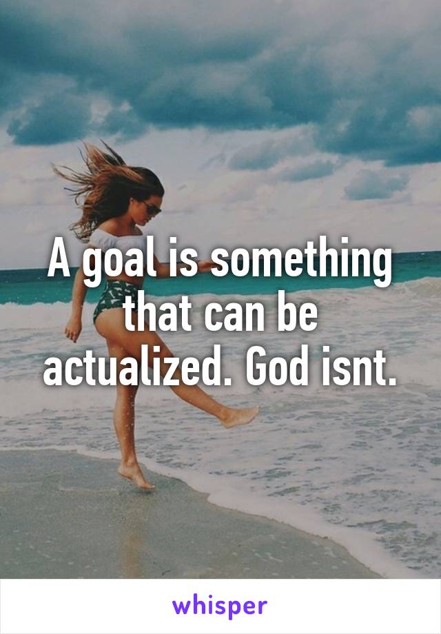 A goal is something that can be actualized. God isnt.