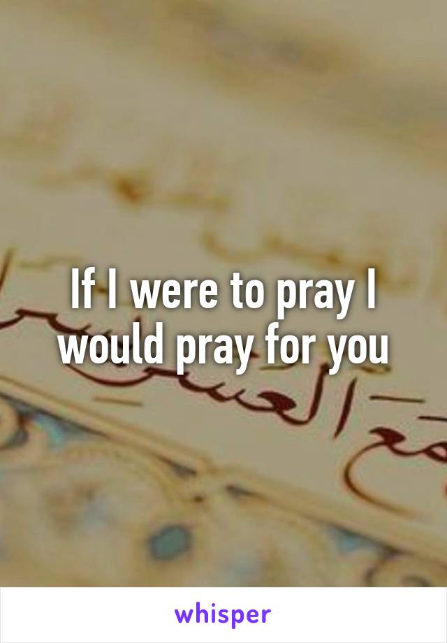 If I were to pray I would pray for you