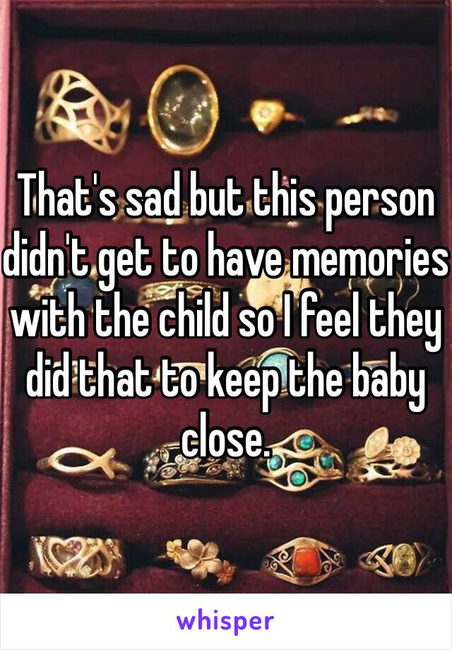 That's sad but this person didn't get to have memories with the child so I feel they did that to keep the baby close.