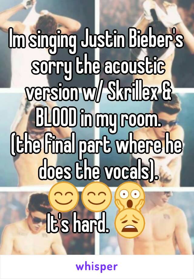 Im singing Justin Bieber's sorry the acoustic version w/ Skrillex & BLOOD in my room.
(the final part where he does the vocals).
😊😊😱
It's hard. 😩