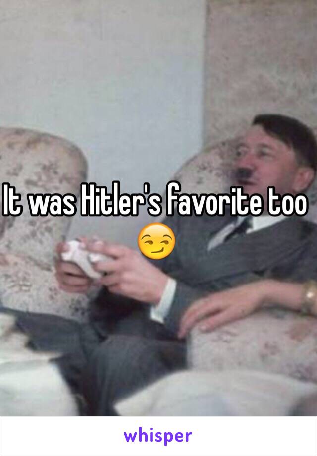 It was Hitler's favorite too 😏