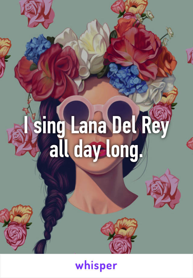 I sing Lana Del Rey all day long.