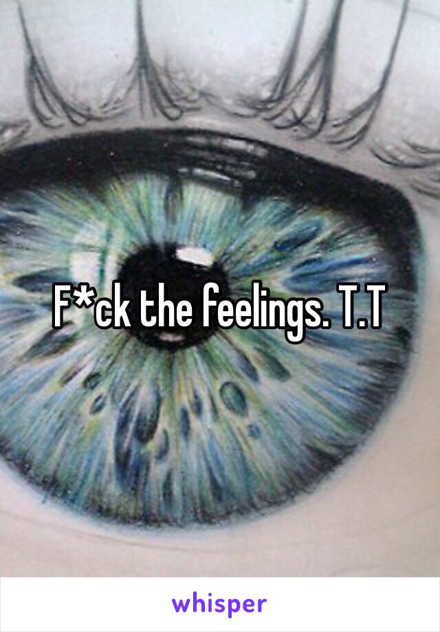 F*ck the feelings. T.T