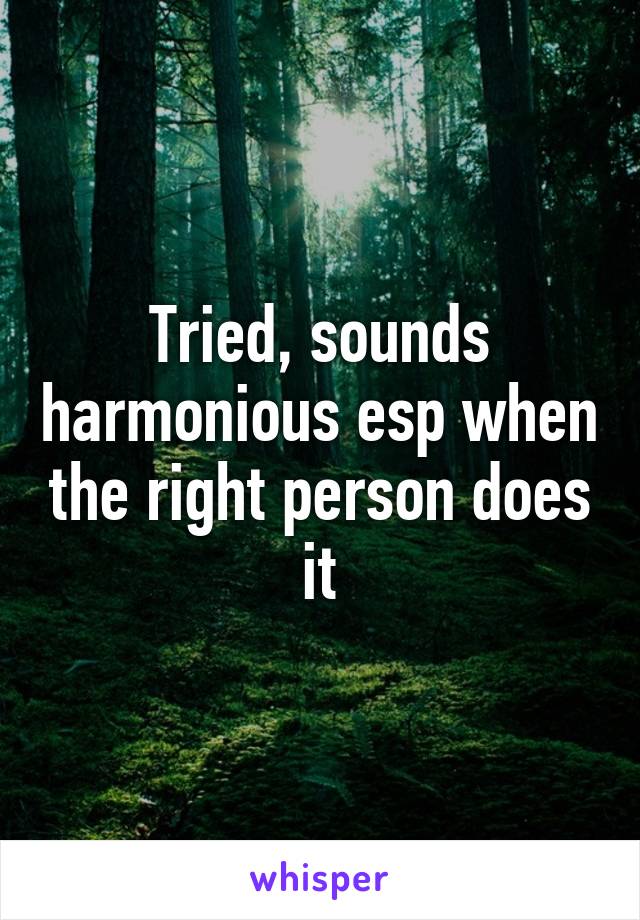 Tried, sounds harmonious esp when the right person does it