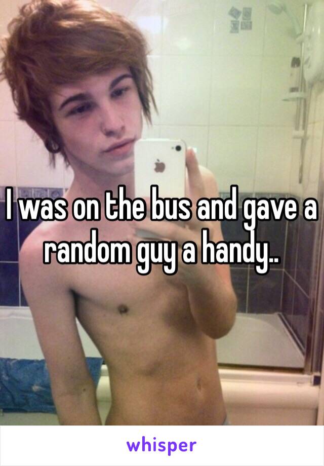 I was on the bus and gave a random guy a handy..