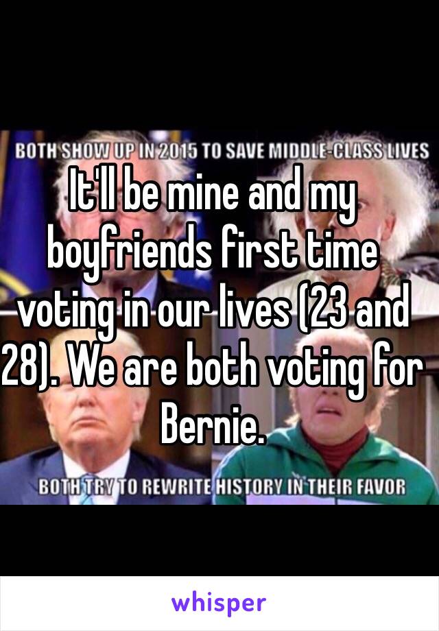 It'll be mine and my boyfriends first time voting in our lives (23 and 28). We are both voting for Bernie. 