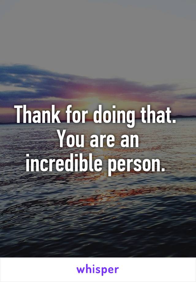 Thank for doing that. 
You are an incredible person. 