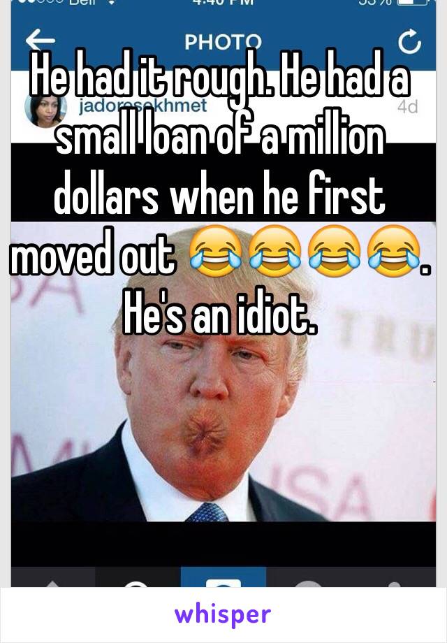 He had it rough. He had a small loan of a million dollars when he first moved out 😂😂😂😂. He's an idiot. 