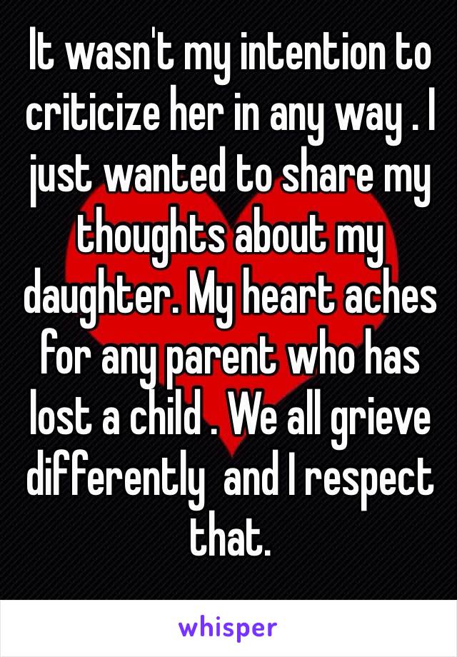 It wasn't my intention to criticize her in any way . I just wanted to share my thoughts about my daughter. My heart aches for any parent who has lost a child . We all grieve differently  and I respect that. 