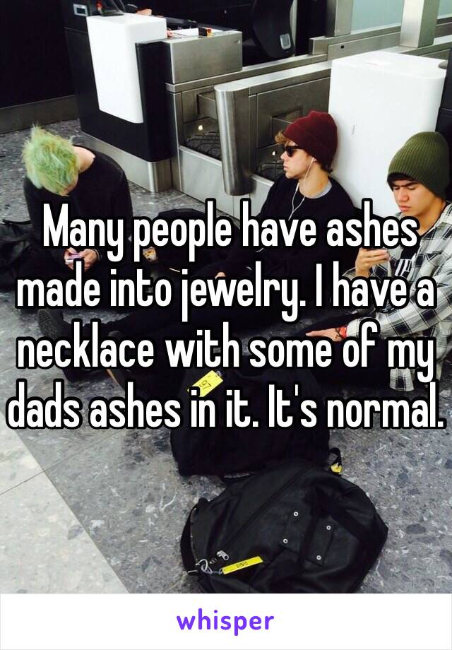  Many people have ashes made into jewelry. I have a necklace with some of my dads ashes in it. It's normal. 