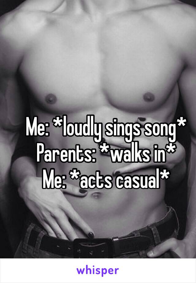 Me: *loudly sings song*
Parents: *walks in*
Me: *acts casual*