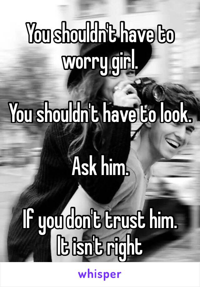 You shouldn't have to worry girl.

You shouldn't have to look.

Ask him.

If you don't trust him.
It isn't right 