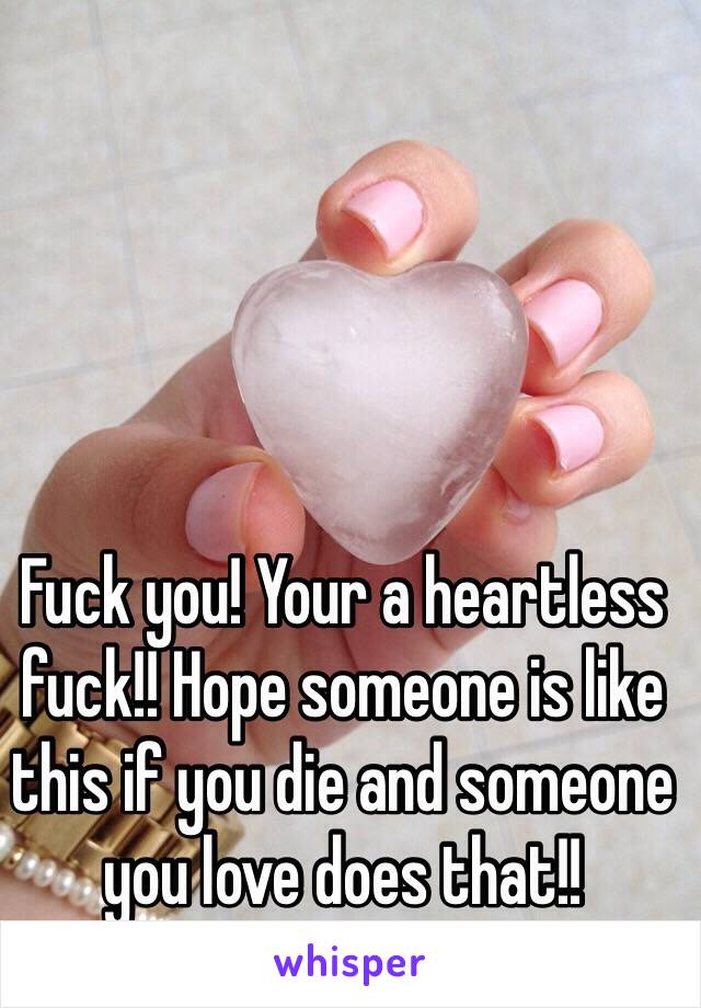 Fuck you! Your a heartless fuck!! Hope someone is like this if you die and someone you love does that!! 