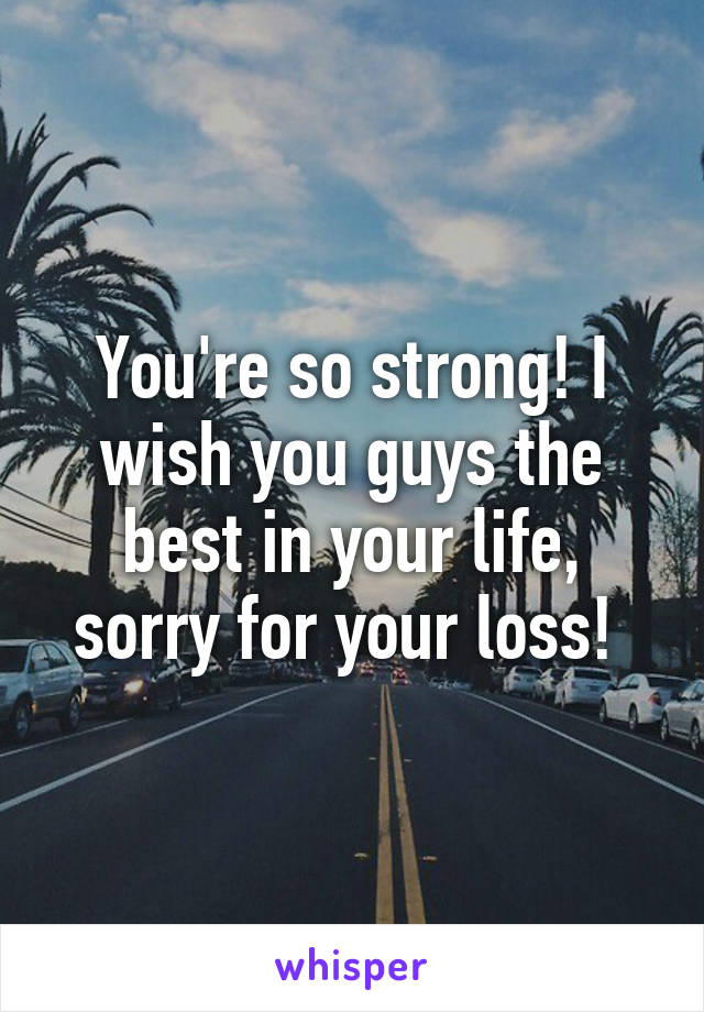 You're so strong! I wish you guys the best in your life, sorry for your loss! 