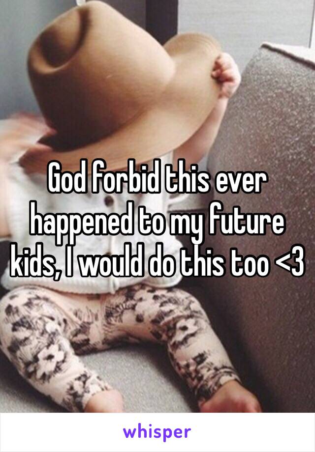 God forbid this ever happened to my future kids, I would do this too <3 