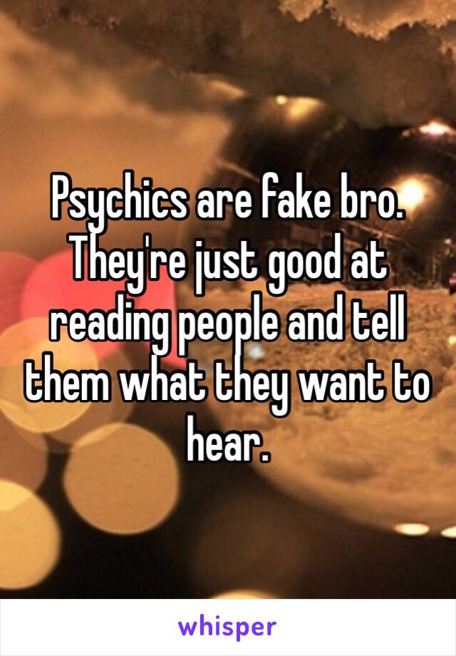 Psychics are fake bro. They're just good at reading people and tell them what they want to hear. 